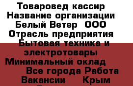 Товаровед-кассир › Название организации ­ Белый Ветер, ООО › Отрасль предприятия ­ Бытовая техника и электротовары › Минимальный оклад ­ 24 000 - Все города Работа » Вакансии   . Крым,Бахчисарай